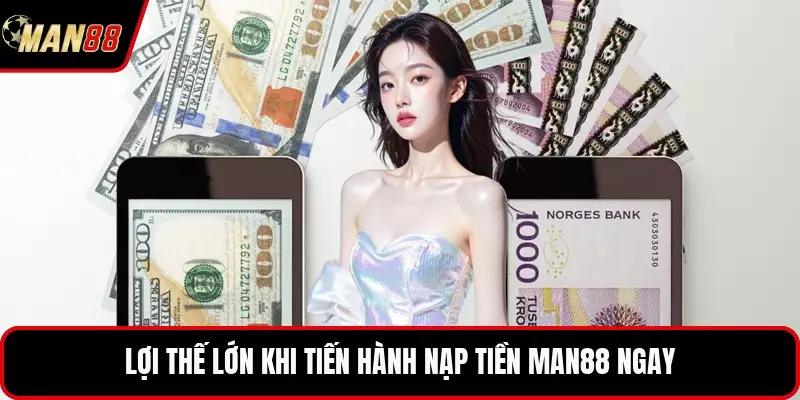 Lợi thế lớn khi tiến hành nạp tiền MAN88 ngay